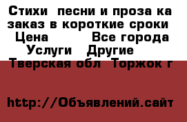 Стихи, песни и проза ка заказ в короткие сроки › Цена ­ 300 - Все города Услуги » Другие   . Тверская обл.,Торжок г.